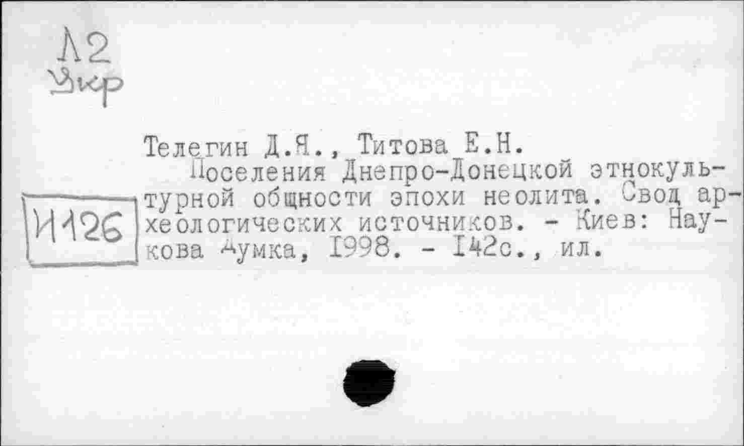 ﻿Ä2
ИЖ
Телегин Д.Я., Титова Е.Н.
Поселения Днепро-Донецкой этнокультурной общности эпохи неолита, ^вод археологических источников. - Киев: Наукова -^умка, 1998. - 142с., ил.